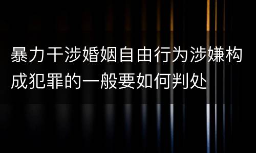 暴力干涉婚姻自由行为涉嫌构成犯罪的一般要如何判处