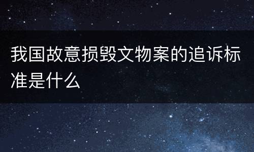 我国故意损毁文物案的追诉标准是什么