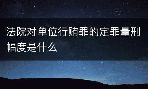 法院对单位行贿罪的定罪量刑幅度是什么