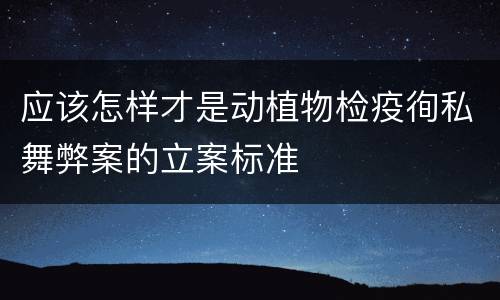 应该怎样才是动植物检疫徇私舞弊案的立案标准