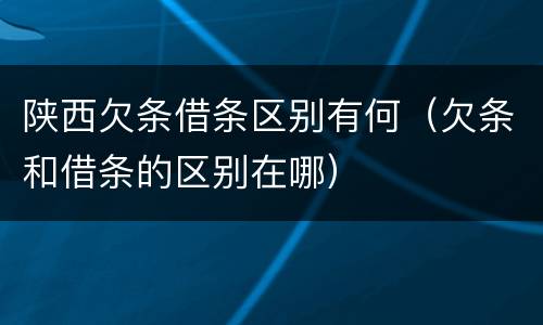 陕西欠条借条区别有何（欠条和借条的区别在哪）