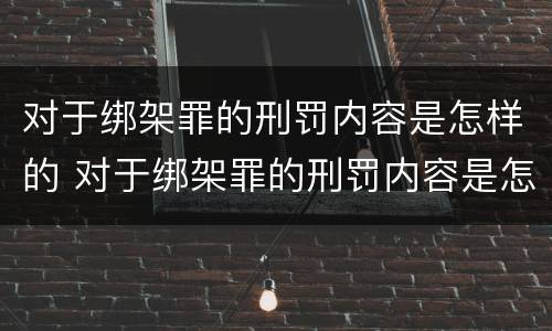 对于绑架罪的刑罚内容是怎样的 对于绑架罪的刑罚内容是怎样的处理