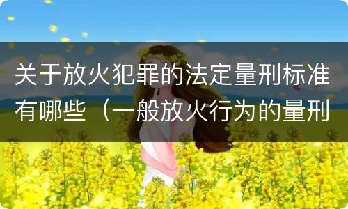 关于放火犯罪的法定量刑标准有哪些（一般放火行为的量刑）