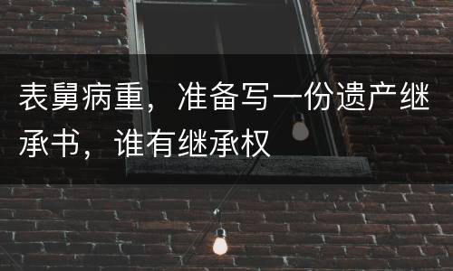 表舅病重，准备写一份遗产继承书，谁有继承权