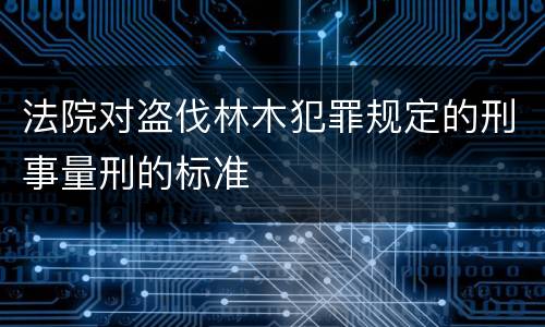 法院对盗伐林木犯罪规定的刑事量刑的标准