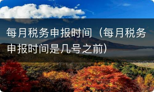 每月税务申报时间（每月税务申报时间是几号之前）