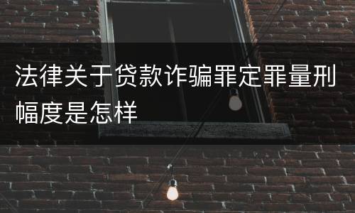 法律关于贷款诈骗罪定罪量刑幅度是怎样
