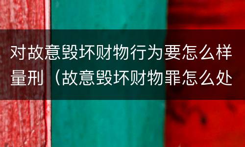 对故意毁坏财物行为要怎么样量刑（故意毁坏财物罪怎么处理）