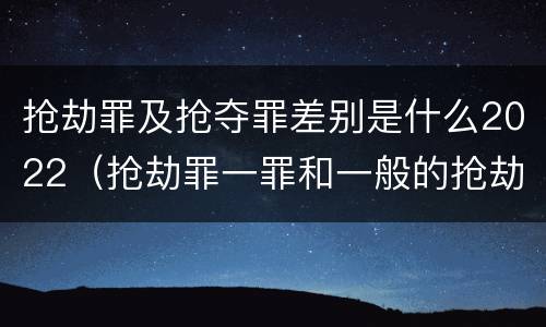 抢劫罪及抢夺罪差别是什么2022（抢劫罪一罪和一般的抢劫罪）