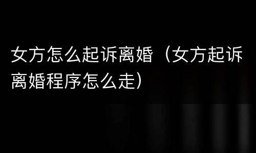 女方怎么起诉离婚（女方起诉离婚程序怎么走）