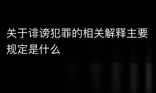 关于诽谤犯罪的相关解释主要规定是什么
