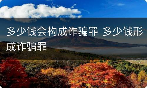多少钱会构成诈骗罪 多少钱形成诈骗罪