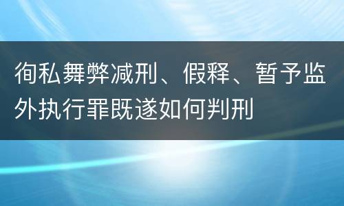 徇私舞弊减刑、假释、暂予监外执行罪既遂如何判刑