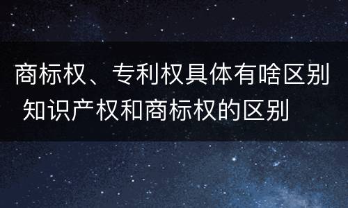 商标权、专利权具体有啥区别 知识产权和商标权的区别