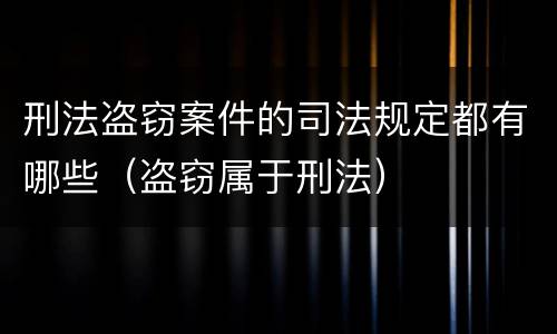刑法盗窃案件的司法规定都有哪些（盗窃属于刑法）