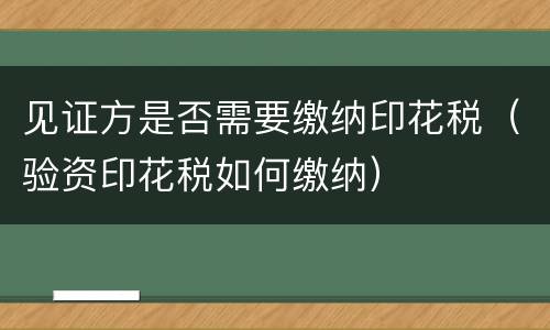 见证方是否需要缴纳印花税（验资印花税如何缴纳）