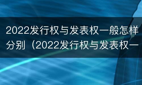 2022发行权与发表权一般怎样分别（2022发行权与发表权一般怎样分别确认）