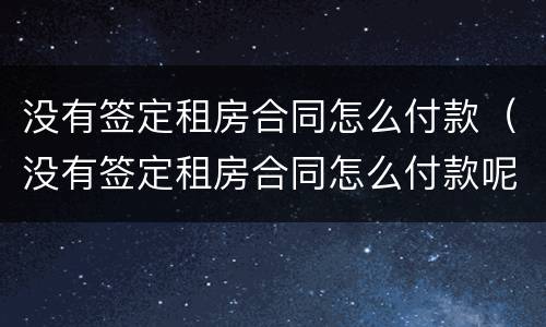 没有签定租房合同怎么付款（没有签定租房合同怎么付款呢）