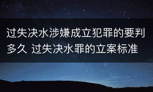过失决水涉嫌成立犯罪的要判多久 过失决水罪的立案标准
