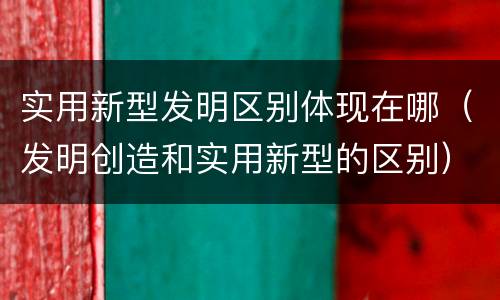 实用新型发明区别体现在哪（发明创造和实用新型的区别）