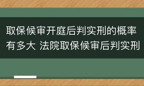 取保候审开庭后判实刑的概率有多大 法院取保候审后判实刑的多吗