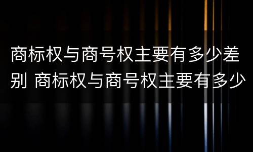 商标权与商号权主要有多少差别 商标权与商号权主要有多少差别和区别