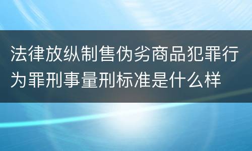 法律放纵制售伪劣商品犯罪行为罪刑事量刑标准是什么样
