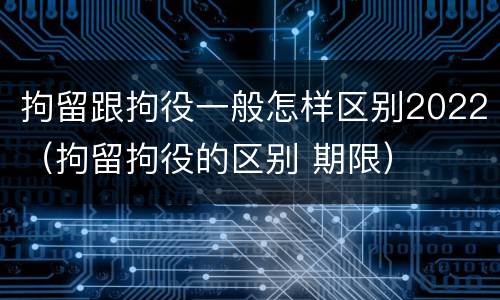 拘留跟拘役一般怎样区别2022（拘留拘役的区别 期限）