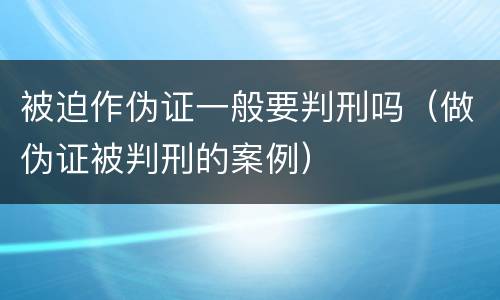 被迫作伪证一般要判刑吗（做伪证被判刑的案例）