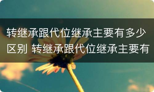 转继承跟代位继承主要有多少区别 转继承跟代位继承主要有多少区别呢