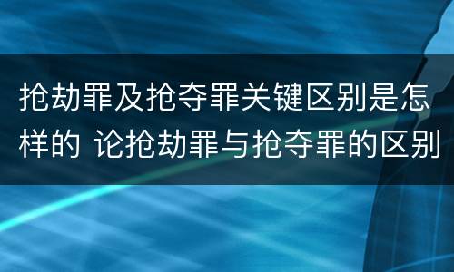 抢劫罪及抢夺罪关键区别是怎样的 论抢劫罪与抢夺罪的区别