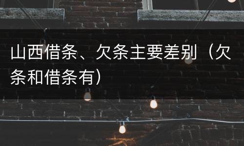 山西借条、欠条主要差别（欠条和借条有）
