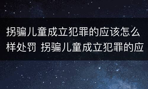 拐骗儿童成立犯罪的应该怎么样处罚 拐骗儿童成立犯罪的应该怎么样处罚呢