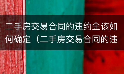 二手房交易合同的违约金该如何确定（二手房交易合同的违约金该如何确定呢）