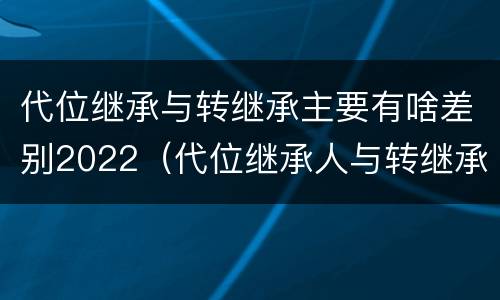 代位继承与转继承主要有啥差别2022（代位继承人与转继承有哪些区别）