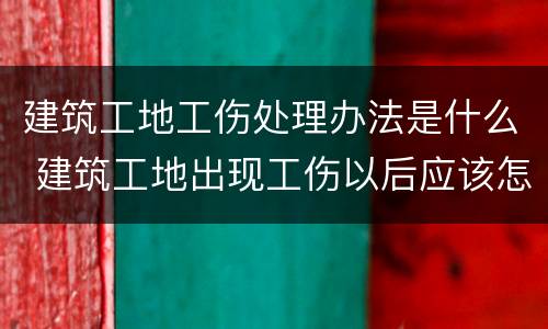 建筑工地工伤处理办法是什么 建筑工地出现工伤以后应该怎么办