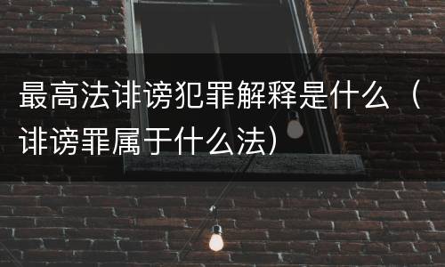最高法诽谤犯罪解释是什么（诽谤罪属于什么法）