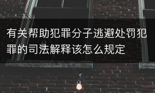 有关帮助犯罪分子逃避处罚犯罪的司法解释该怎么规定