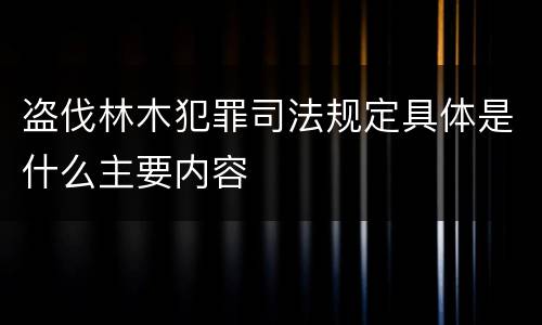 盗伐林木犯罪司法规定具体是什么主要内容