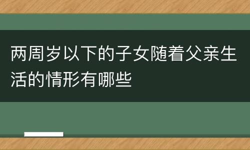 两周岁以下的子女随着父亲生活的情形有哪些