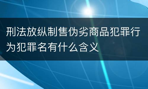 刑法放纵制售伪劣商品犯罪行为犯罪名有什么含义