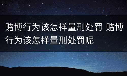 赌博行为该怎样量刑处罚 赌博行为该怎样量刑处罚呢
