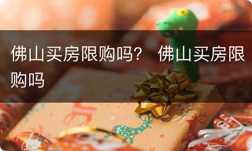 佛山买房限购吗？ 佛山买房限购吗