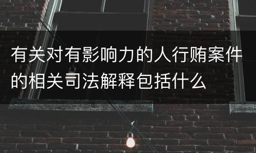 有关对有影响力的人行贿案件的相关司法解释包括什么