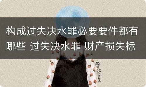 构成过失决水罪必要要件都有哪些 过失决水罪 财产损失标准