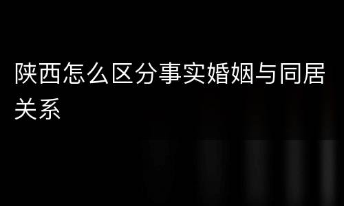陕西怎么区分事实婚姻与同居关系