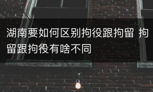 湖南要如何区别拘役跟拘留 拘留跟拘役有啥不同