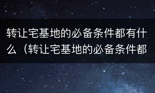 转让宅基地的必备条件都有什么（转让宅基地的必备条件都有什么要求）