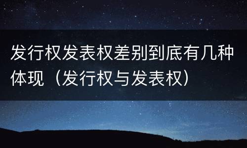 发行权发表权差别到底有几种体现（发行权与发表权）