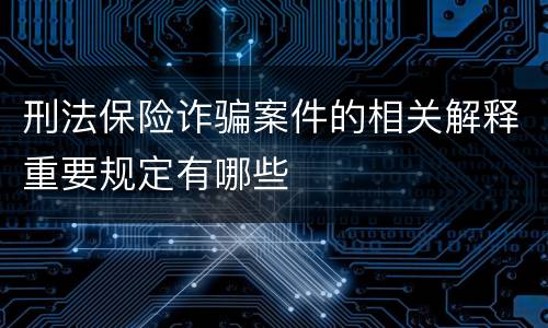 刑法保险诈骗案件的相关解释重要规定有哪些